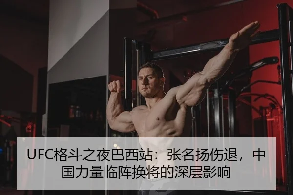 UFC格斗之夜巴西站：张名扬伤退，中国力量临阵换将的深层影响