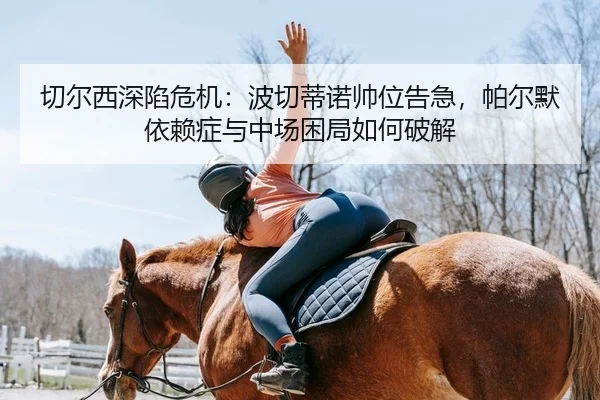 切尔西深陷危机：波切蒂诺帅位告急，帕尔默依赖症与中场困局如何破解