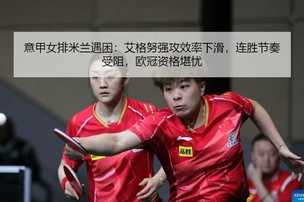 意甲女排米兰遇困：艾格努强攻效率下滑，连胜节奏受阻，欧冠资格堪忧